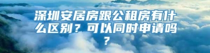 深圳安居房跟公租房有什么区别？可以同时申请吗？