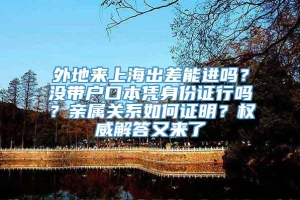 外地来上海出差能进吗？没带户口本凭身份证行吗？亲属关系如何证明？权威解答又来了