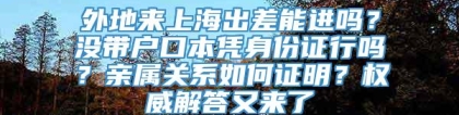 外地来上海出差能进吗？没带户口本凭身份证行吗？亲属关系如何证明？权威解答又来了