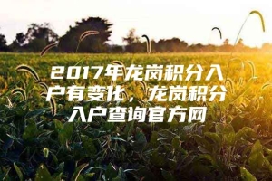 2017年龙岗积分入户有变化，龙岗积分入户查询官方网