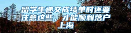 留学生递交成绩单时还要注意这些，才能顺利落户上海