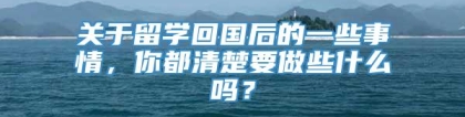 关于留学回国后的一些事情，你都清楚要做些什么吗？