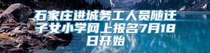 石家庄进城务工人员随迁子女小学网上报名7月18日开始