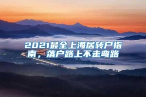 2021最全上海居转户指南，落户路上不走弯路