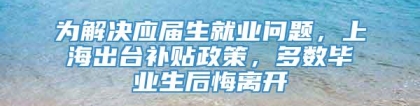 为解决应届生就业问题，上海出台补贴政策，多数毕业生后悔离开