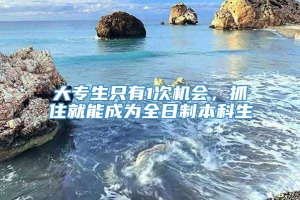 大专生只有1次机会，抓住就能成为全日制本科生