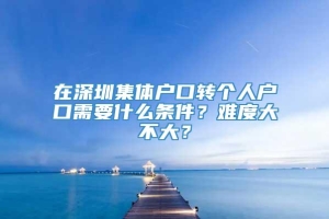 在深圳集体户口转个人户口需要什么条件？难度大不大？