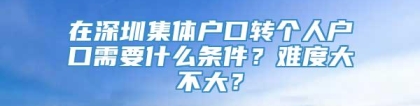 在深圳集体户口转个人户口需要什么条件？难度大不大？