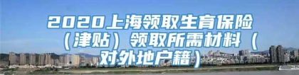 2020上海领取生育保险（津贴）领取所需材料（对外地户籍）