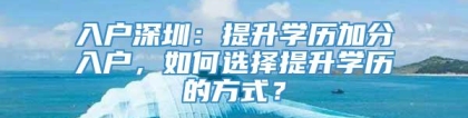 入户深圳：提升学历加分入户，如何选择提升学历的方式？