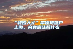 “特殊人才”李佳琦落户上海，究竟意味着什么