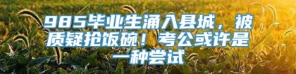 985毕业生涌入县城，被质疑抢饭碗！考公或许是一种尝试