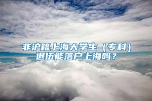 非沪籍上海大学生（专科）退伍能落户上海吗？