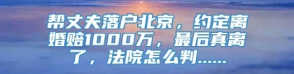 帮丈夫落户北京，约定离婚赔1000万，最后真离了，法院怎么判......