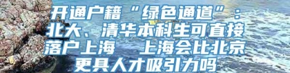 开通户籍“绿色通道”：北大、清华本科生可直接落户上海  上海会比北京更具人才吸引力吗