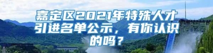 嘉定区2021年特殊人才引进名单公示，有你认识的吗？