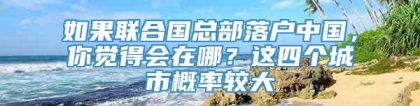 如果联合国总部落户中国，你觉得会在哪？这四个城市概率较大