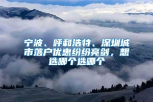 宁波、呼和浩特、深圳城市落户优惠纷纷亮剑，想选哪个选哪个