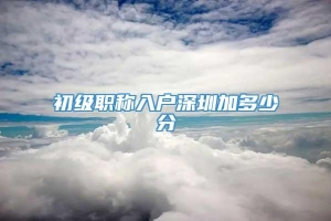 初级职称入户深圳加多少分