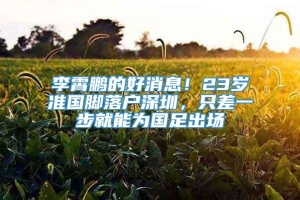 李霄鹏的好消息！23岁准国脚落户深圳，只差一步就能为国足出场