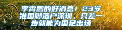 李霄鹏的好消息！23岁准国脚落户深圳，只差一步就能为国足出场