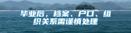 毕业后，档案、户口、组织关系需谨慎处理