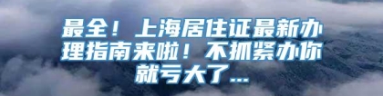 最全！上海居住证最新办理指南来啦！不抓紧办你就亏大了...