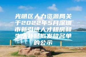 光明区人力资源局关于2022年5月深圳市新引进人才租房和生活补贴拟发放名单的公示