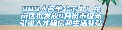 909人名单公示中！龙岗区拟发放4月份市级新引进人才租房和生活补贴