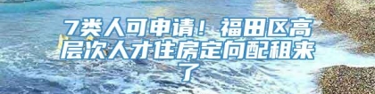 7类人可申请！福田区高层次人才住房定向配租来了