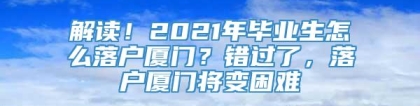 解读！2021年毕业生怎么落户厦门？错过了，落户厦门将变困难