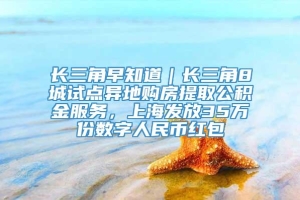 长三角早知道｜长三角8城试点异地购房提取公积金服务，上海发放35万份数字人民币红包