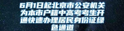 6月1日起北京市公安机关为本市户籍中高考考生开通快速办理居民身份证绿色通道