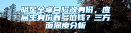 明星仝卓自曝改身份，应届生身份有多值钱？三方面深度分析