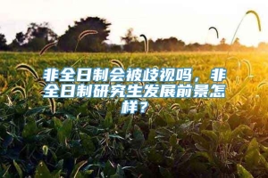 非全日制会被歧视吗，非全日制研究生发展前景怎样？