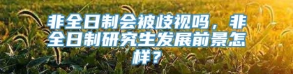 非全日制会被歧视吗，非全日制研究生发展前景怎样？