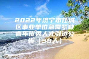 2022年济宁市任城区事业单位急需紧缺青年优秀人才引进公告（39人）