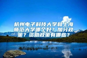 杭州电子科技大学和上海师范大学哪个好？加分政策？资助政策有哪些？