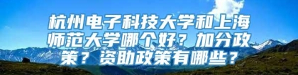 杭州电子科技大学和上海师范大学哪个好？加分政策？资助政策有哪些？