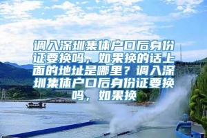 调入深圳集体户口后身份证要换吗，如果换的话上面的地址是哪里？调入深圳集体户口后身份证要换吗，如果换