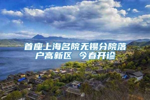 首座上海名院无锡分院落户高新区 今春开诊