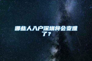 哪些人入户深圳将会变难了？