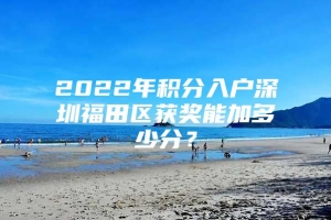 2022年积分入户深圳福田区获奖能加多少分？