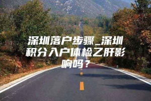 深圳落户步骤_深圳积分入户体检乙肝影响吗？