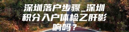 深圳落户步骤_深圳积分入户体检乙肝影响吗？