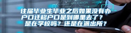 往届毕业生毕业之后如果没有办户口迁移户口是到哪里去了？ 是在学校吗？还是在派出所？