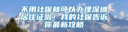 不用社保就可以办理深圳居住证啦！我的社保告诉你最新攻略