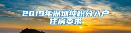 2019年深圳纯积分入户住房要求