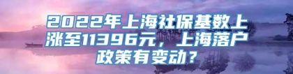 2022年上海社保基数上涨至11396元，上海落户政策有变动？