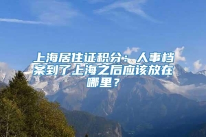 上海居住证积分：人事档案到了上海之后应该放在哪里？